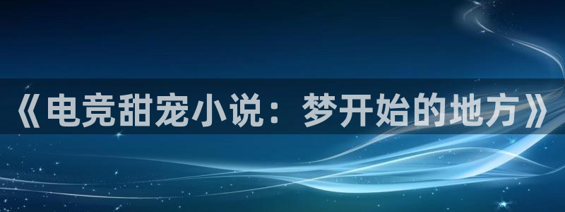 ob电竞俱乐部：《电竞甜宠小说：梦开始的地方》