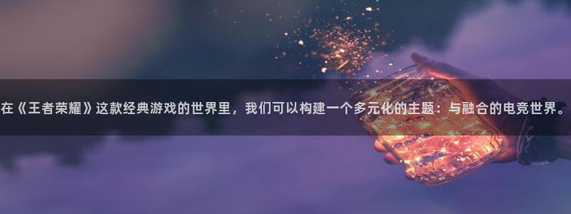 ob电竞平台：在《王者荣耀》这款经典游戏的世界里，我们可以构建一个多元化的主题：与融合的电竞世界。