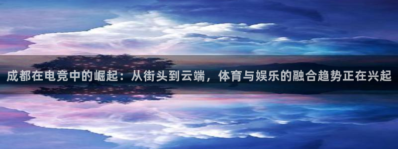 ob电竞官网入口：成都在电竞中的崛起：从街头到云端，体育与娱乐的融合趋势正在兴起